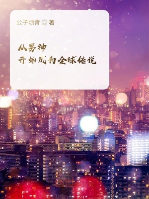 从男神开始成为全球传说 最新章节 无弹窗