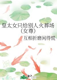 皇太女只给别人火葬场女尊男主